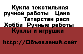 Кукла текстильная ручной работы › Цена ­ 1 500 - Татарстан респ. Хобби. Ручные работы » Куклы и игрушки   
